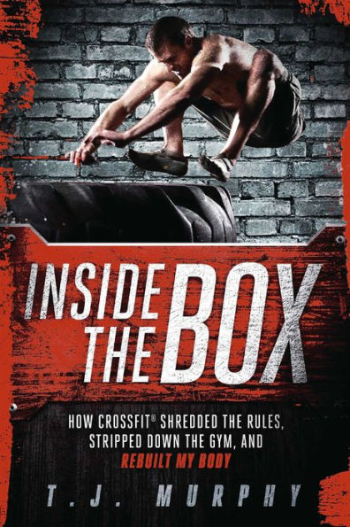 Inside the Box: How Crossfit Shredded the Rules, Stripped Down the Gym, and Rebuilt My Body